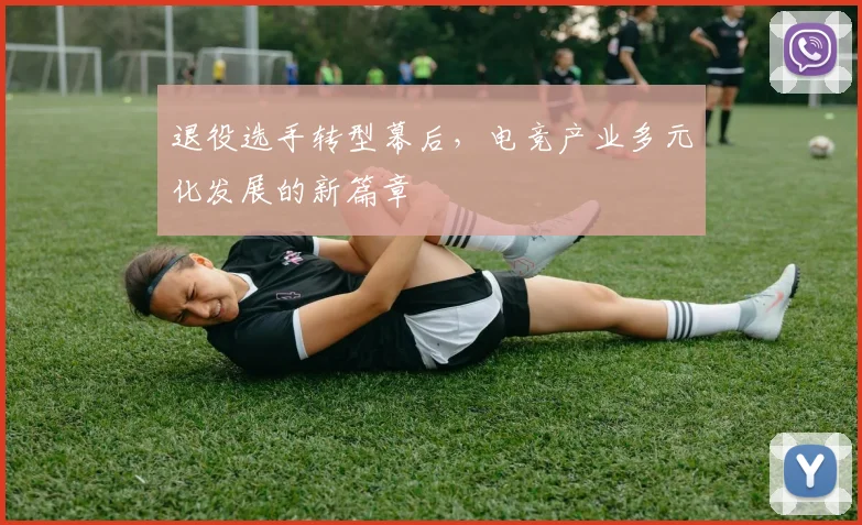 退役选手转型幕后，电竞产业多元化发展的新篇章