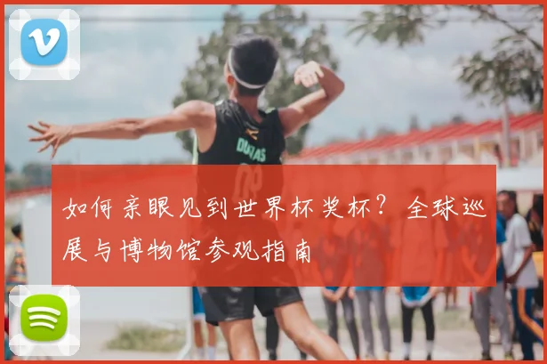 如何亲眼见到世界杯奖杯？全球巡展与博物馆参观指南