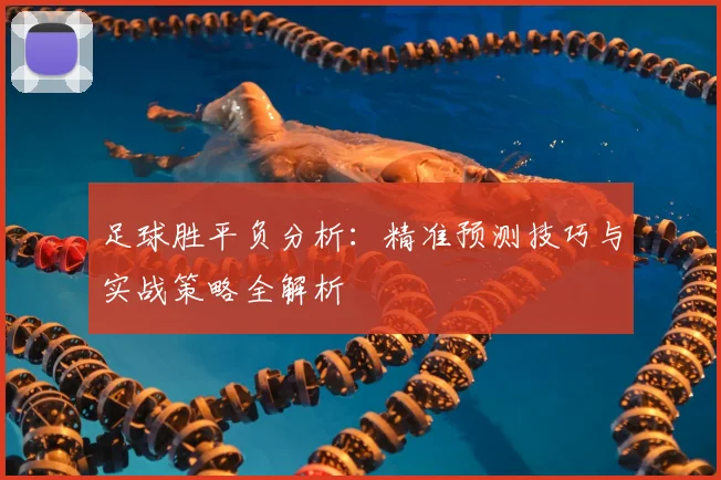 足球胜平负分析：精准预测技巧与实战策略全解析