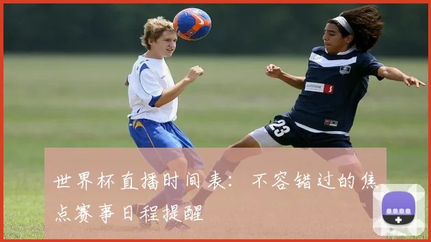 世界杯直播时间表：不容错过的焦点赛事日程提醒