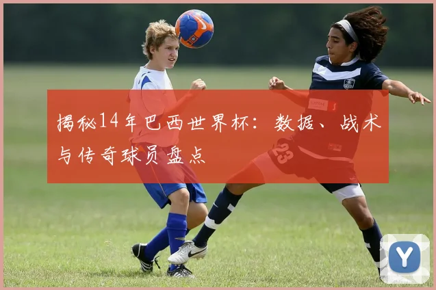 揭秘14年巴西世界杯：数据、战术与传奇球员盘点
