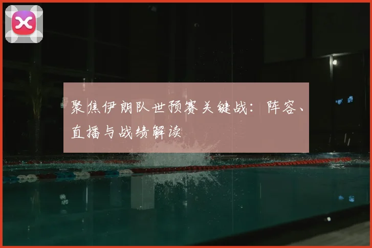 聚焦伊朗队世预赛关键战：阵容、直播与战绩解读