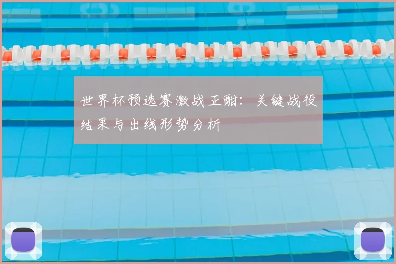 世界杯预选赛激战正酣：关键战役结果与出线形势分析