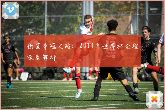 德国夺冠之路：2014年世界杯全程深度解析