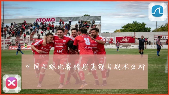 中国足球比赛精彩集锦与战术分析