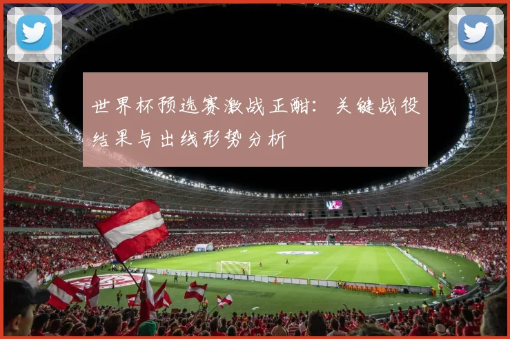 世界杯预选赛激战正酣：关键战役结果与出线形势分析
