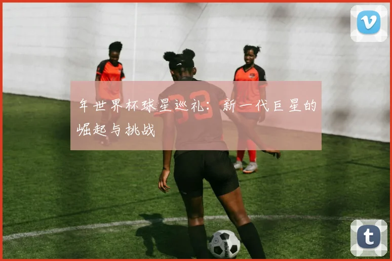 年世界杯球星巡礼：新一代巨星的崛起与挑战