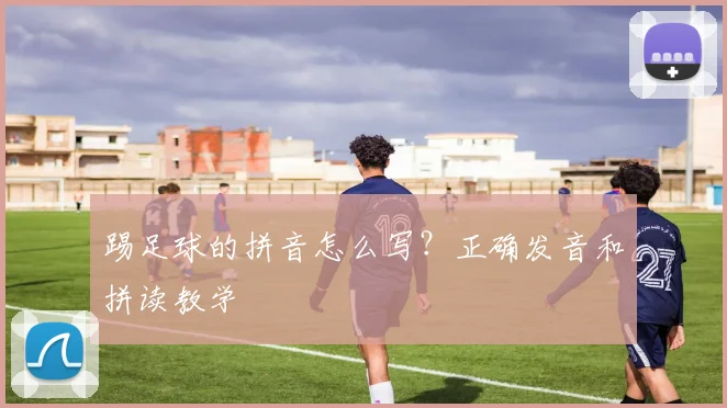 踢足球的拼音怎么写？正确发音和拼读教学
