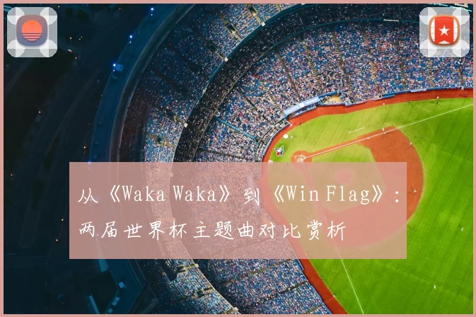 从《Waka Waka》到《Win Flag》:两届世界杯主题曲对比赏析
