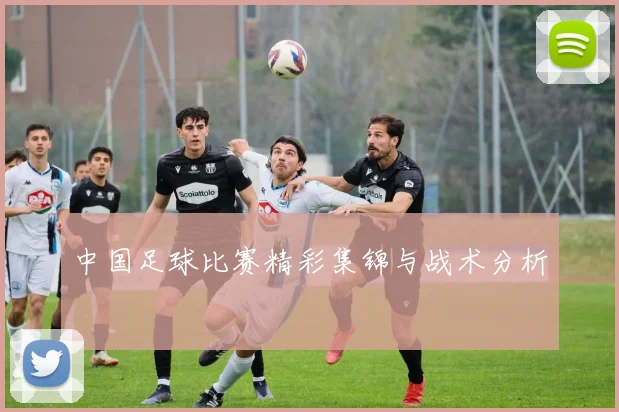 中国足球比赛精彩集锦与战术分析